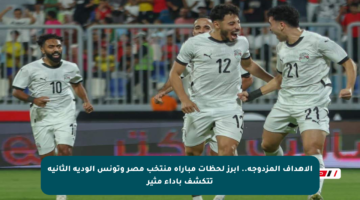 الأهداف المزدوجة.. أبرز لحظات مباراة منتخب مصر وتونس الودية الثانية تتكشف بأداء مثير